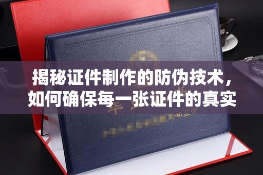 渭滨揭秘证件制作的防伪技术，如何确保每一张证件的真实性